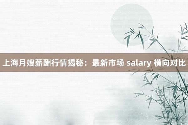 上海月嫂薪酬行情揭秘：最新市场 salary 横向对比